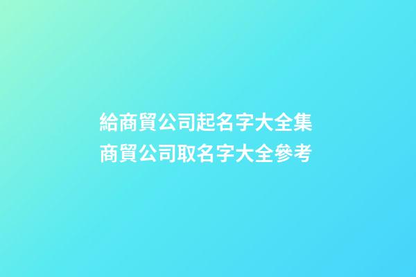 給商貿公司起名字大全集 商貿公司取名字大全參考